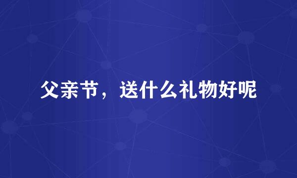父亲节，送什么礼物好呢
