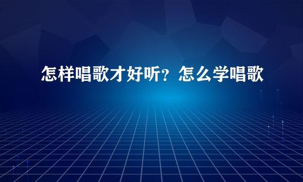 怎样唱歌才好听？怎么学唱歌