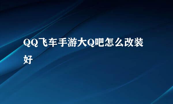QQ飞车手游大Q吧怎么改装好