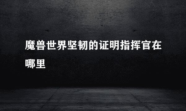 魔兽世界坚韧的证明指挥官在哪里