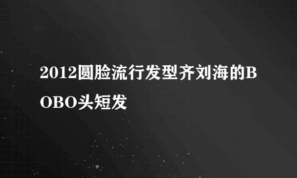 2012圆脸流行发型齐刘海的BOBO头短发