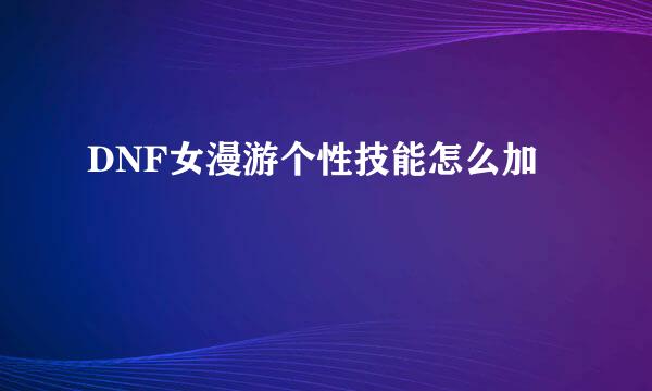 DNF女漫游个性技能怎么加
