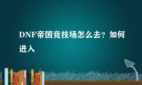 DNF帝国竞技场怎么去？如何进入