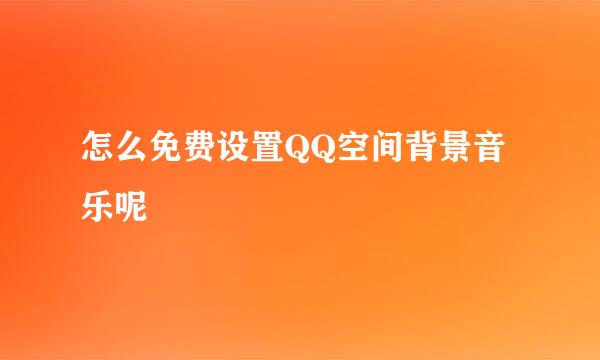 怎么免费设置QQ空间背景音乐呢