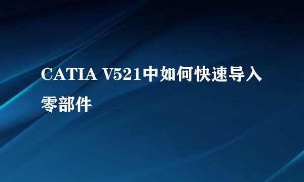 CATIA V521中如何快速导入零部件
