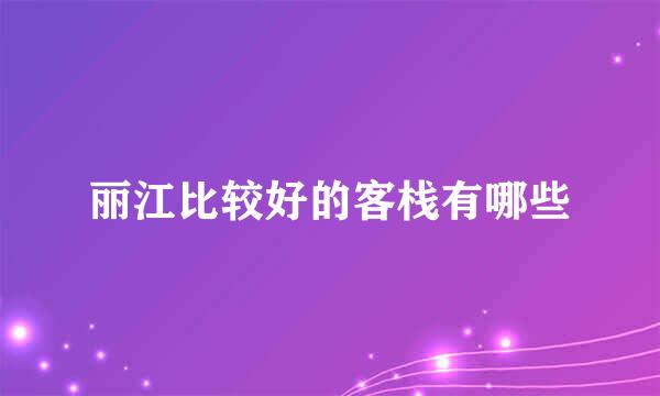丽江比较好的客栈有哪些