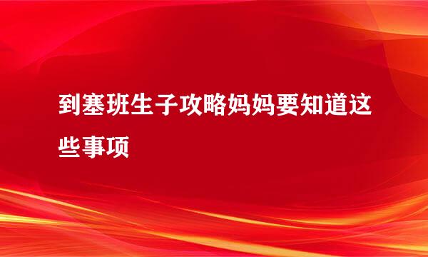 到塞班生子攻略妈妈要知道这些事项