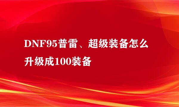 DNF95普雷、超级装备怎么升级成100装备