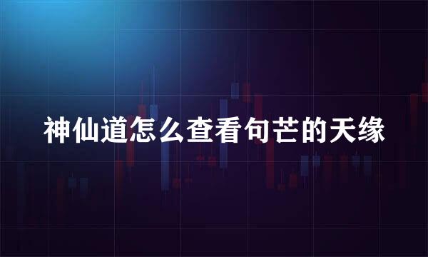 神仙道怎么查看句芒的天缘
