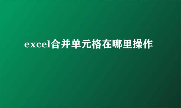 excel合并单元格在哪里操作