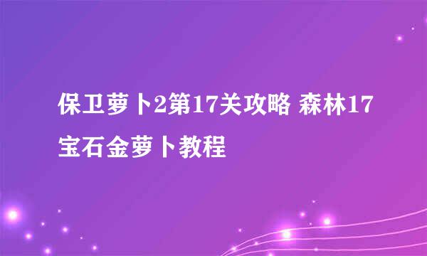 保卫萝卜2第17关攻略 森林17宝石金萝卜教程