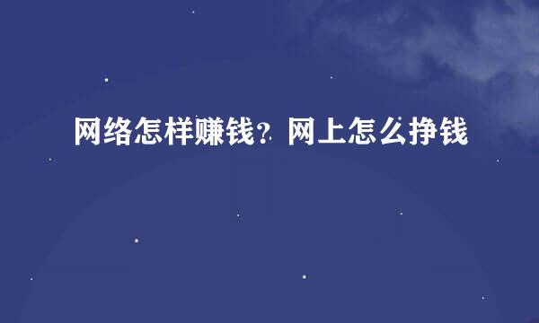 网络怎样赚钱？网上怎么挣钱