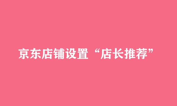 京东店铺设置“店长推荐”