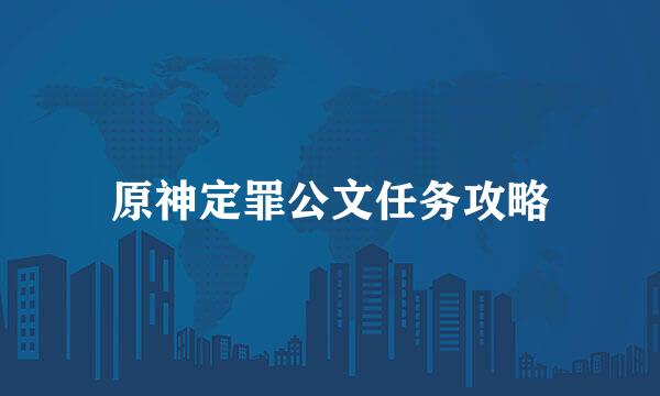 原神定罪公文任务攻略