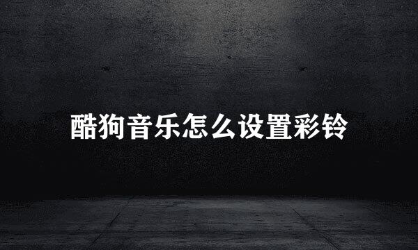 酷狗音乐怎么设置彩铃