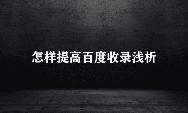 怎样提高百度收录浅析