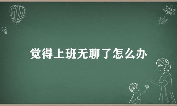 觉得上班无聊了怎么办