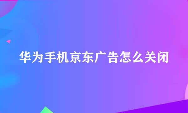 华为手机京东广告怎么关闭