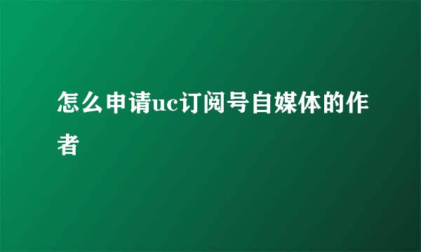 怎么申请uc订阅号自媒体的作者
