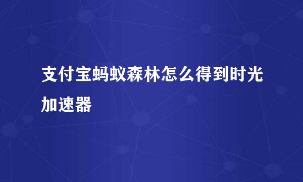 支付宝蚂蚁森林怎么得到时光加速器