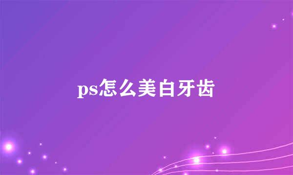ps怎么美白牙齿