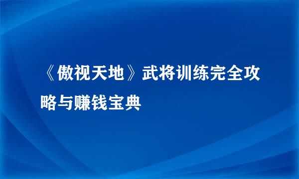 《傲视天地》武将训练完全攻略与赚钱宝典