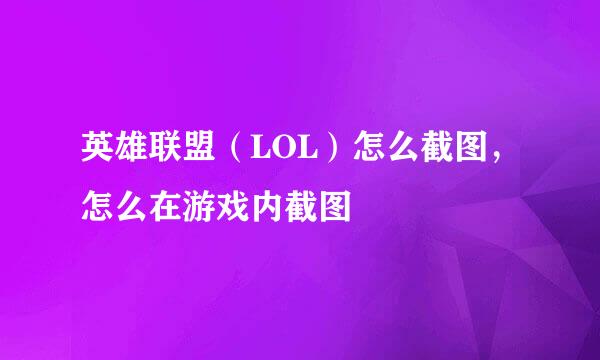 英雄联盟（LOL）怎么截图，怎么在游戏内截图