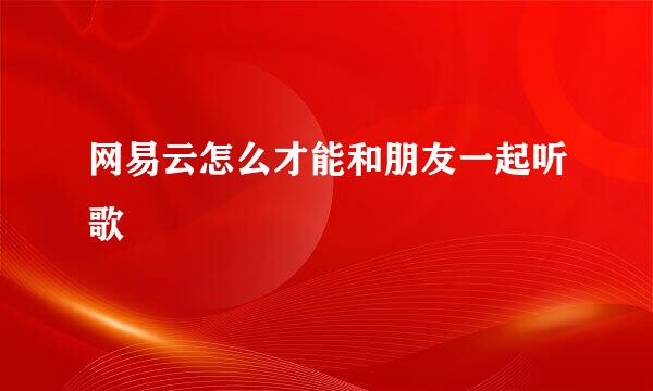 网易云怎么才能和朋友一起听歌