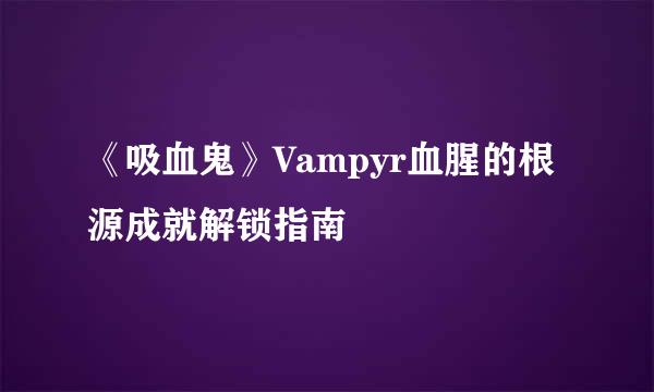 《吸血鬼》Vampyr血腥的根源成就解锁指南