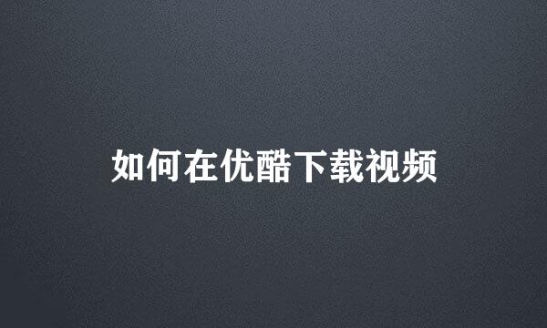 如何在优酷下载视频
