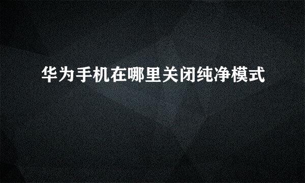 华为手机在哪里关闭纯净模式
