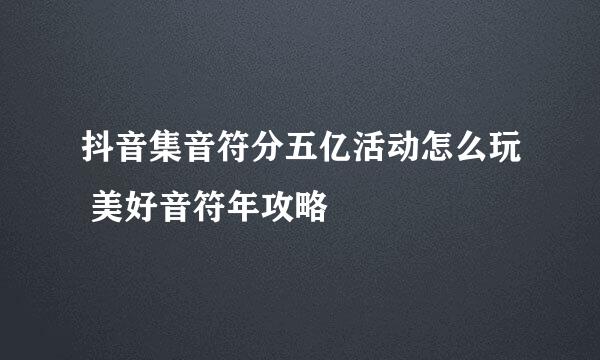 抖音集音符分五亿活动怎么玩 美好音符年攻略