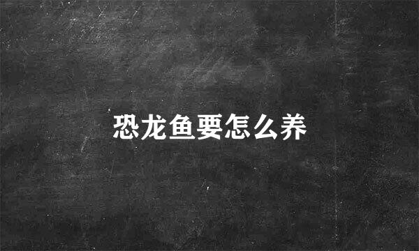 恐龙鱼要怎么养