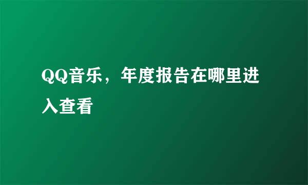 QQ音乐，年度报告在哪里进入查看