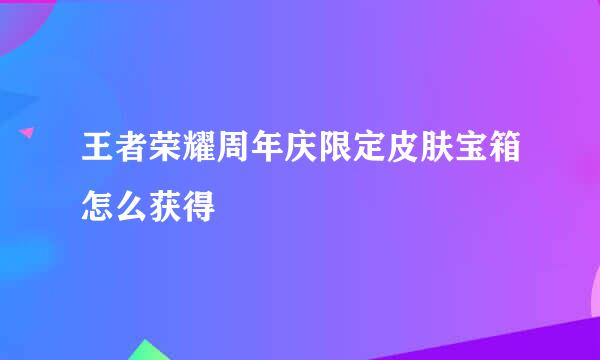 王者荣耀周年庆限定皮肤宝箱怎么获得