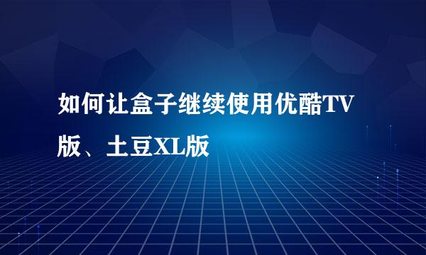 如何让盒子继续使用优酷TV版、土豆XL版