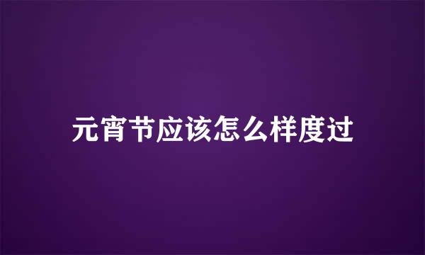 元宵节应该怎么样度过
