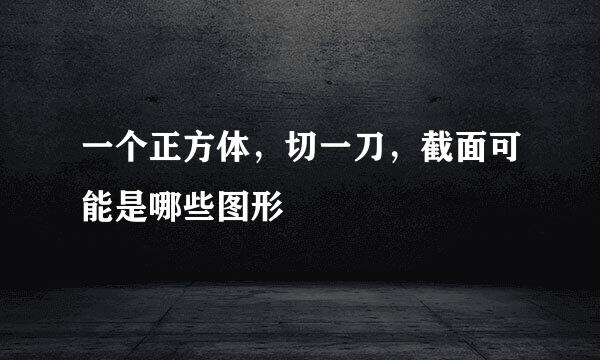 一个正方体，切一刀，截面可能是哪些图形