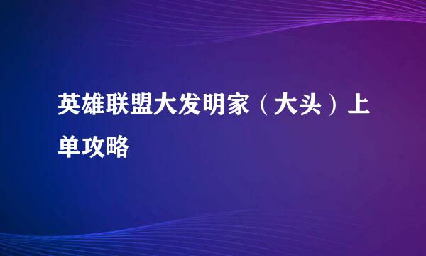 英雄联盟大发明家（大头）上单攻略
