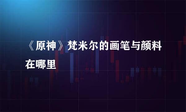 《原神》梵米尔的画笔与颜料在哪里