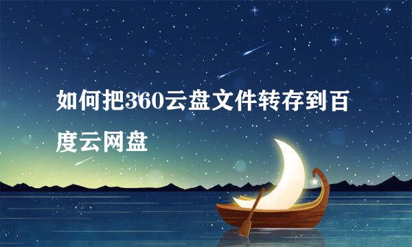 如何把360云盘文件转存到百度云网盘