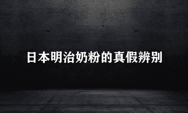 日本明治奶粉的真假辨别