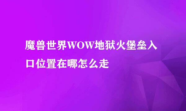 魔兽世界WOW地狱火堡垒入口位置在哪怎么走