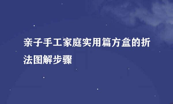 亲子手工家庭实用篇方盒的折法图解步骤