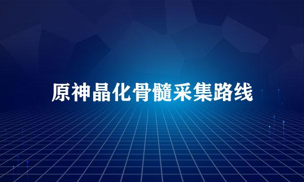 原神晶化骨髓采集路线