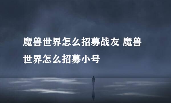 魔兽世界怎么招募战友 魔兽世界怎么招募小号