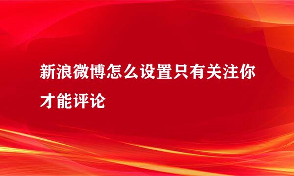 新浪微博怎么设置只有关注你才能评论