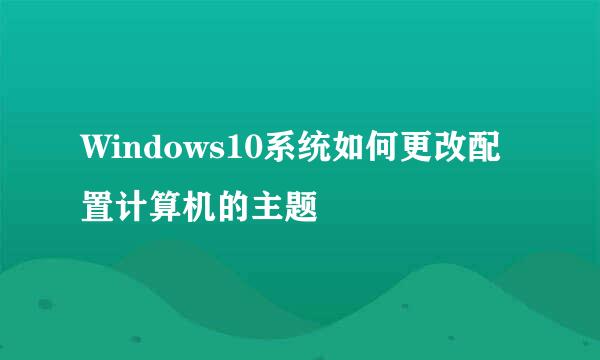 Windows10系统如何更改配置计算机的主题
