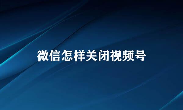 微信怎样关闭视频号