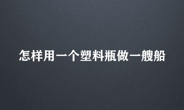 怎样用一个塑料瓶做一艘船